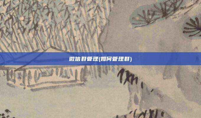 微信群管理(如何管理群)