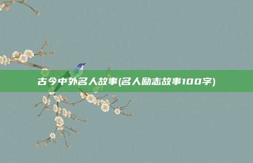 古今中外名人故事(名人励志故事100字)