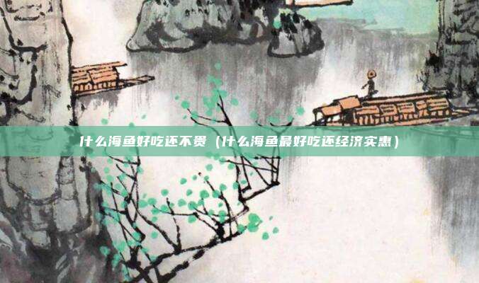 什么海鱼好吃还不贵（什么海鱼最好吃还经济实惠）