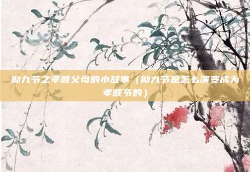 拗九节之孝顺父母的小故事（拗九节是怎么演变成为孝顺节的）