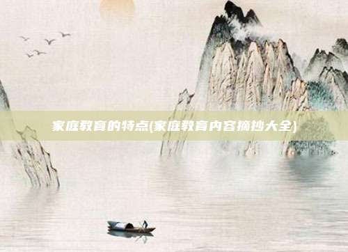 家庭教育的特点(家庭教育内容摘抄大全)