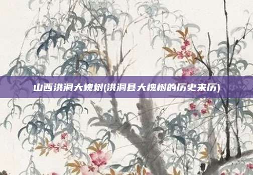 山西洪洞大槐树(洪洞县大槐树的历史来历)
