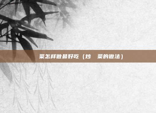莙荙菜怎样做最好吃（炒莙荙菜的做法）