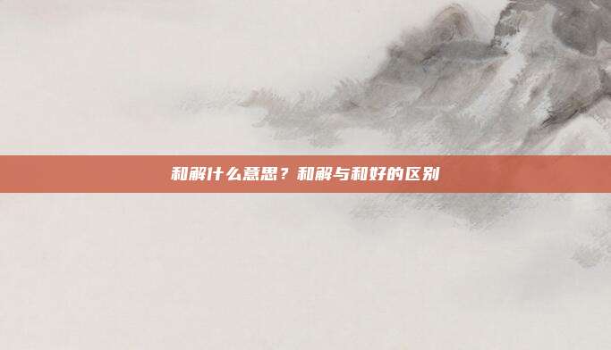 和解什么意思？和解与和好的区别