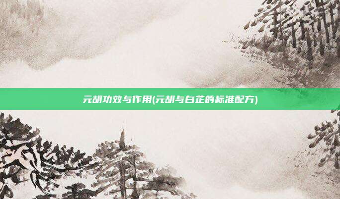 元胡功效与作用(元胡与白芷的标准配方)