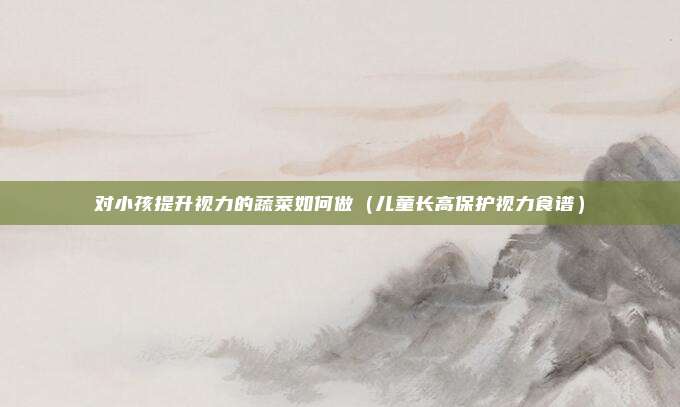 对小孩提升视力的蔬菜如何做（儿童长高保护视力食谱）