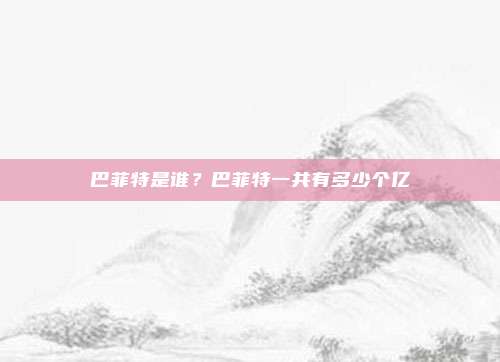 巴菲特是谁？巴菲特一共有多少个亿