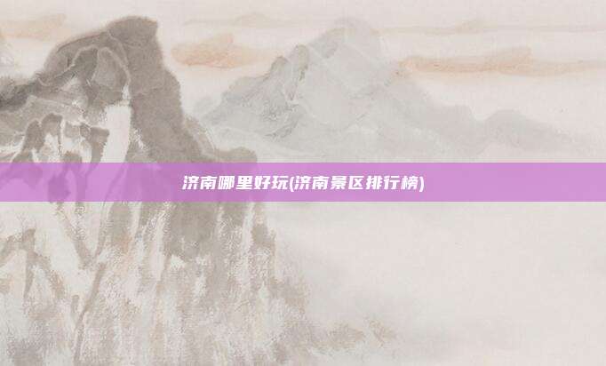 济南哪里好玩(济南景区排行榜)