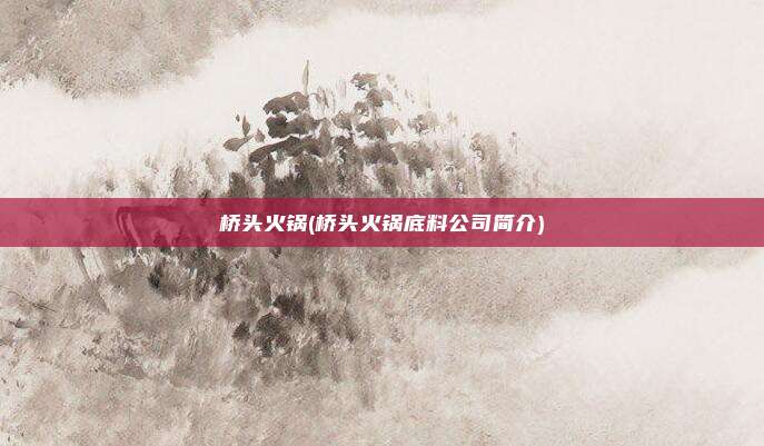 桥头火锅(桥头火锅底料公司简介)
