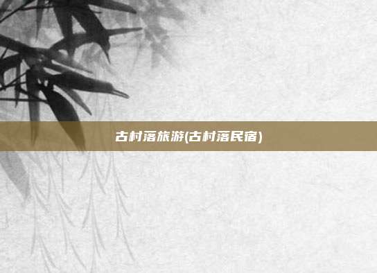古村落旅游(古村落民宿)
