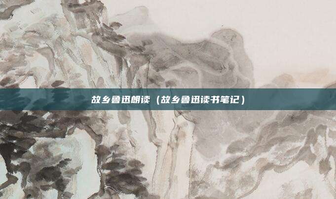 故乡鲁迅朗读（故乡鲁迅读书笔记）