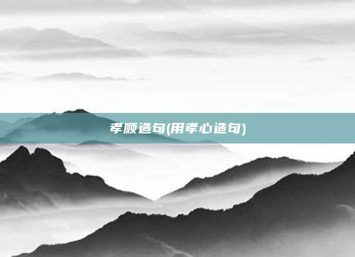孝顺造句(用孝心造句)
