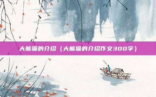 大熊猫的介绍（大熊猫的介绍作文300字）