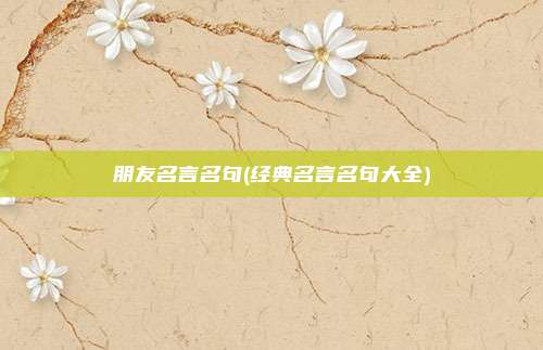 朋友名言名句(经典名言名句大全)