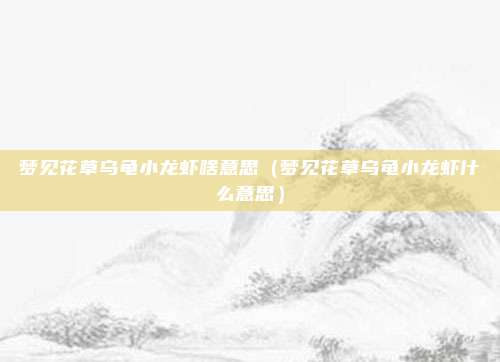 梦见花草乌龟小龙虾啥意思（梦见花草乌龟小龙虾什么意思）