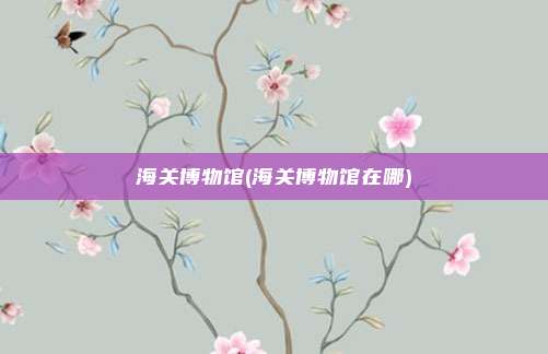 海关博物馆(海关博物馆在哪)