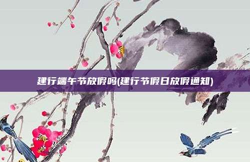 建行端午节放假吗(建行节假日放假通知)