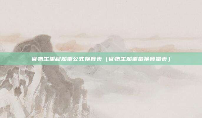 食物生重和熟重公式换算表（食物生熟重量换算量表）
