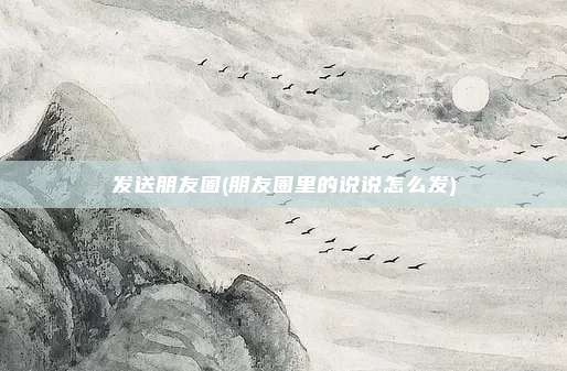 发送朋友圈(朋友圈里的说说怎么发)