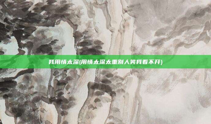 我用情太深(用情太深太重别人笑我看不开)