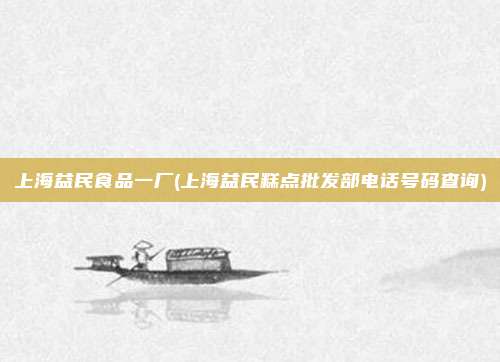 上海益民食品一厂(上海益民糕点批发部电话号码查询)
