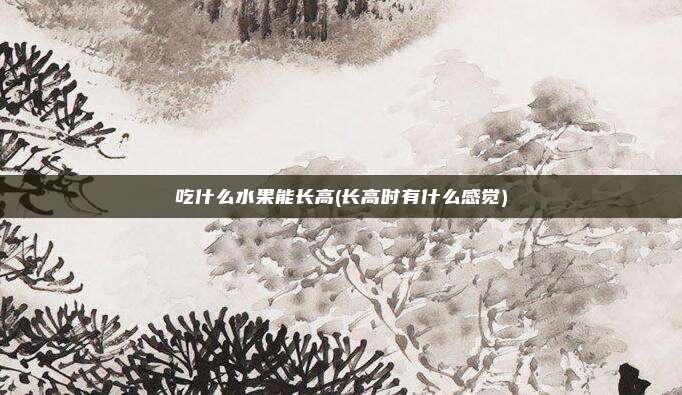 吃什么水果能长高(长高时有什么感觉)