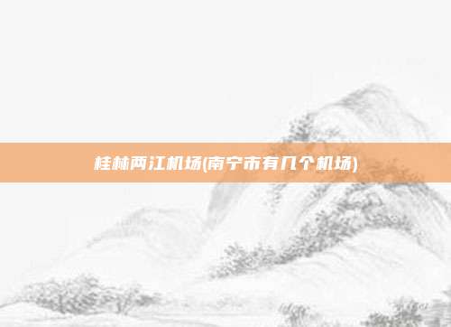 桂林两江机场(南宁市有几个机场)
