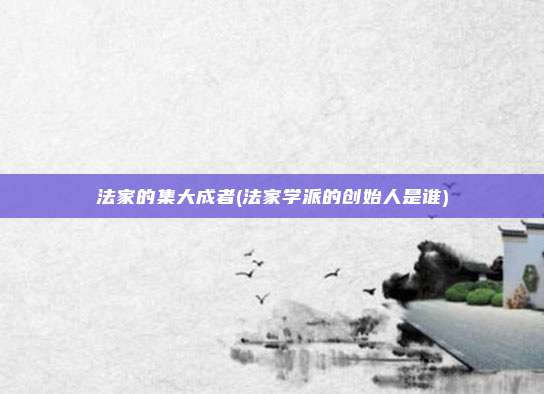 法家的集大成者(法家学派的创始人是谁)