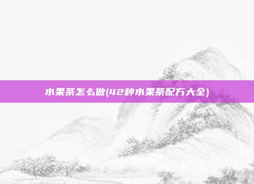 水果茶怎么做(42种水果茶配方大全)