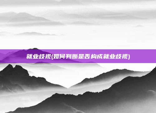 就业歧视(如何判断是否构成就业歧视)