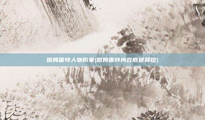 哈姆雷特人物形象(哈姆雷特内容概述简短)