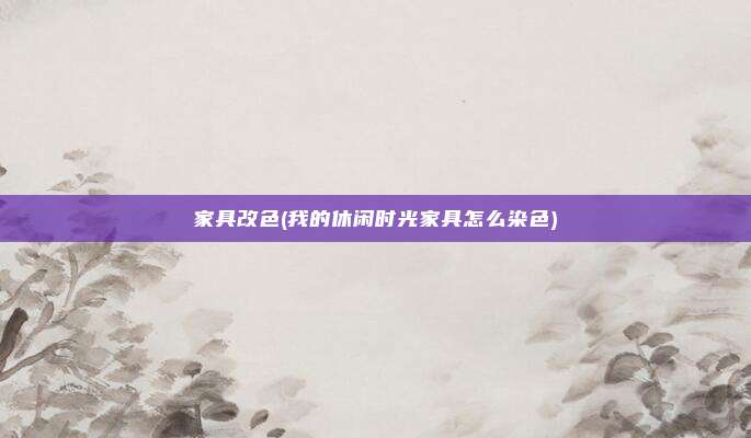 家具改色(我的休闲时光家具怎么染色)