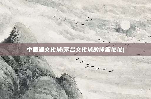 中国酒文化城(茅台文化城的详细地址)
