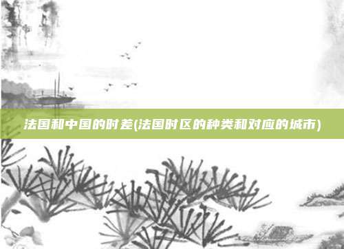 法国和中国的时差(法国时区的种类和对应的城市)