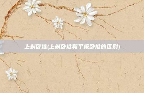 上斜卧推(上斜卧推和平板卧推的区别)