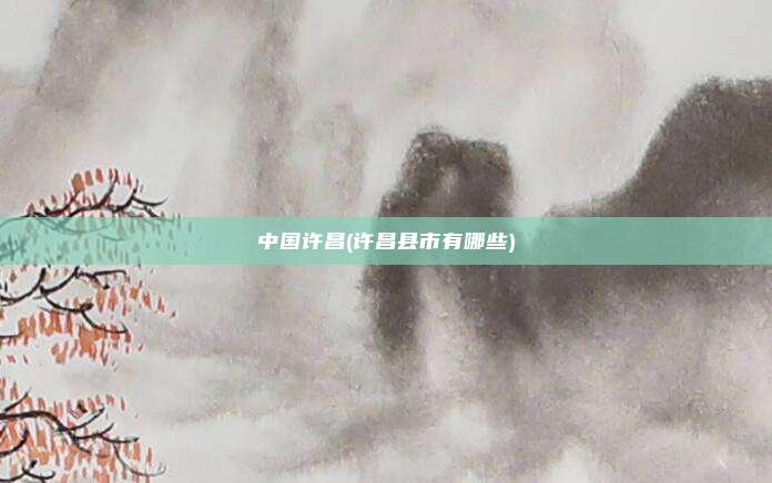 中国许昌(许昌县市有哪些)