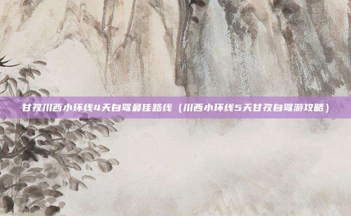 甘孜川西小环线4天自驾最佳路线(川西小环线5天甘孜自驾游攻略)