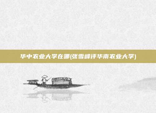 华中农业大学在哪(张雪峰评华南农业大学)