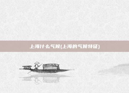 上海什么气候(上海的气候特征)
