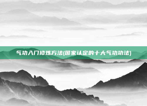 气功入门修炼方法(国家认定的十大气功功法)