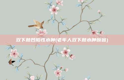 双下肢凹陷性水肿(老年人双下肢水肿原因)