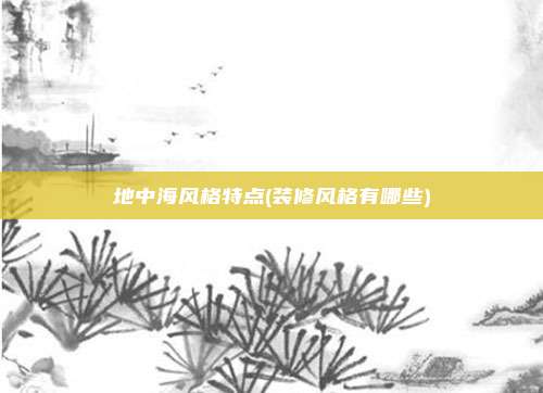 地中海风格特点(装修风格有哪些)