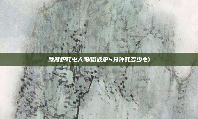 微波炉耗电大吗(微波炉5分钟耗多少电)
