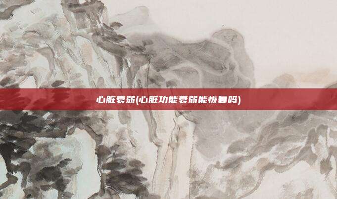 心脏衰弱(心脏功能衰弱能恢复吗)