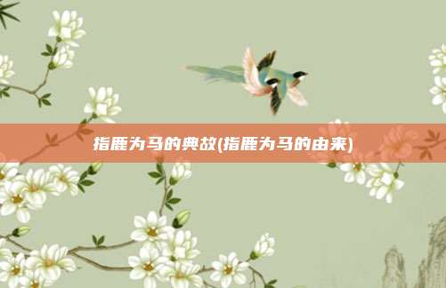指鹿为马的典故(指鹿为马的由来)