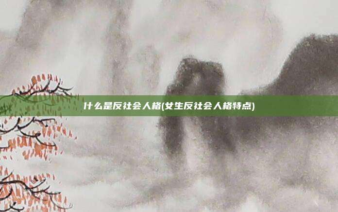 什么是反社会人格(女生反社会人格特点)