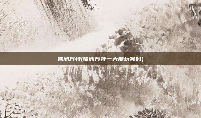 株洲方特(株洲方特一天能玩完吗)