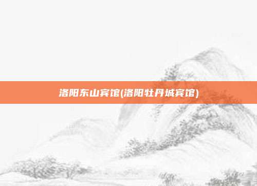 洛阳东山宾馆(洛阳牡丹城宾馆)