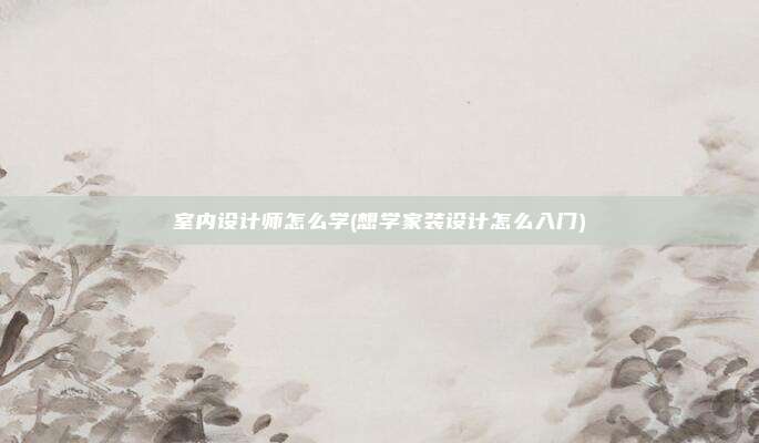 室内设计师怎么学(想学家装设计怎么入门)