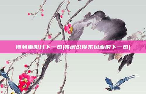 待到重阳日下一句(等闲识得东风面的下一句)